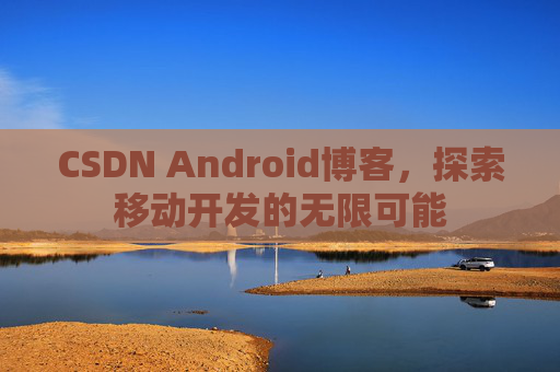 CSDN Android博客，探索移动开发的无限可能